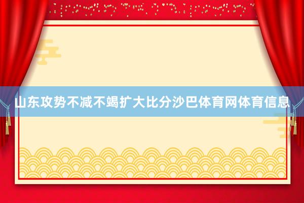 山东攻势不减不竭扩大比分沙巴体育网体育信息