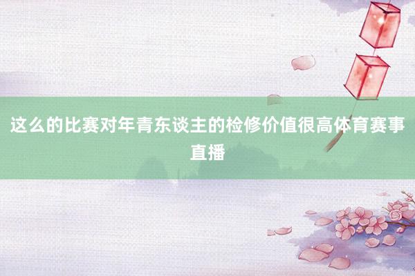 这么的比赛对年青东谈主的检修价值很高体育赛事直播