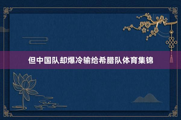 但中国队却爆冷输给希腊队体育集锦
