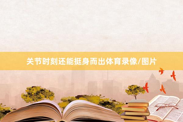 关节时刻还能挺身而出体育录像/图片
