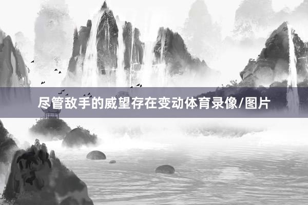 尽管敌手的威望存在变动体育录像/图片