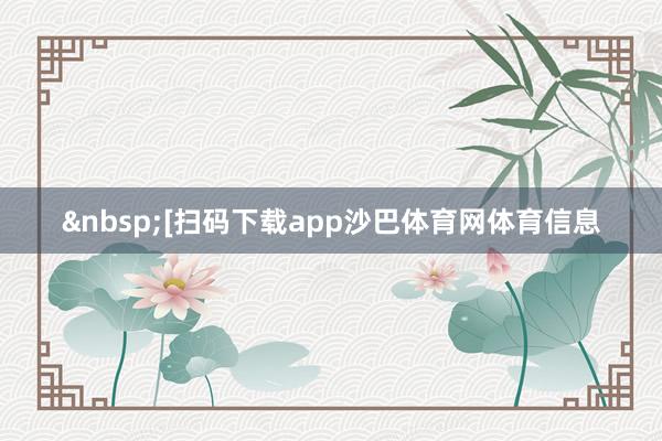 &nbsp;　　　　[扫码下载app沙巴体育网体育信息