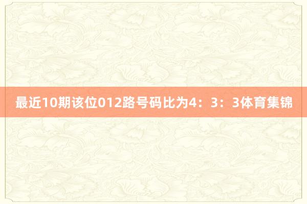 最近10期该位012路号码比为4：3：3体育集锦