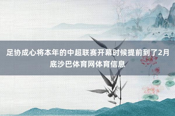 足协成心将本年的中超联赛开幕时候提前到了2月底沙巴体育网体育信息