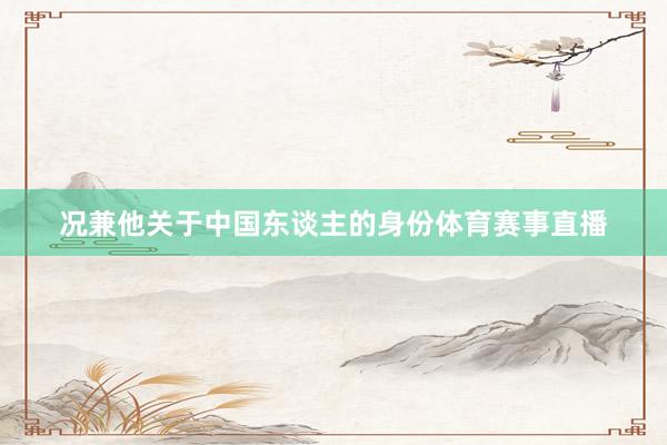 况兼他关于中国东谈主的身份体育赛事直播