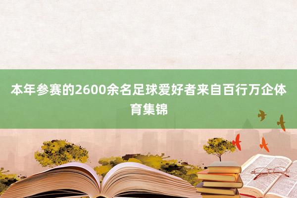 本年参赛的2600余名足球爱好者来自百行万企体育集锦