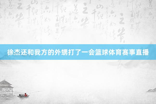 徐杰还和我方的外甥打了一会篮球体育赛事直播