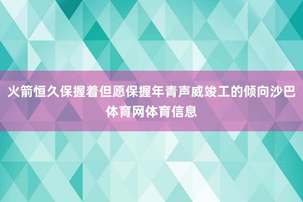 火箭恒久保握着但愿保握年青声威竣工的倾向沙巴体育网体育信息