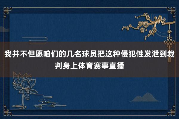 我并不但愿咱们的几名球员把这种侵犯性发泄到裁判身上体育赛事直播