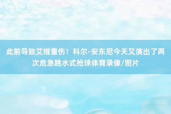 此前导致艾维重伤！科尔-安东尼今天又演出了两次危急跳水式抢球体育录像/图片