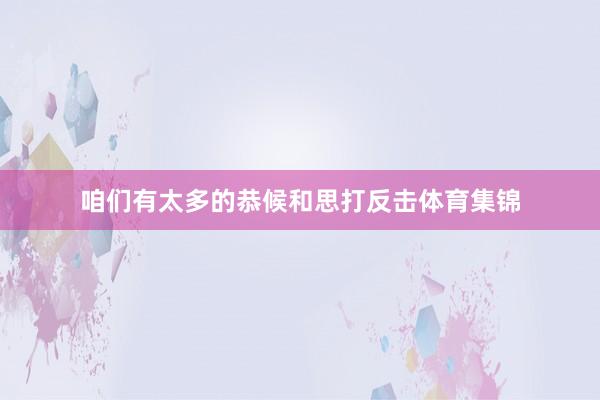 咱们有太多的恭候和思打反击体育集锦