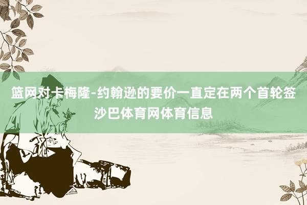 篮网对卡梅隆-约翰逊的要价一直定在两个首轮签沙巴体育网体育信息