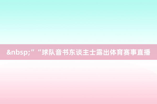 &nbsp;”　　“球队音书东谈主士露出体育赛事直播