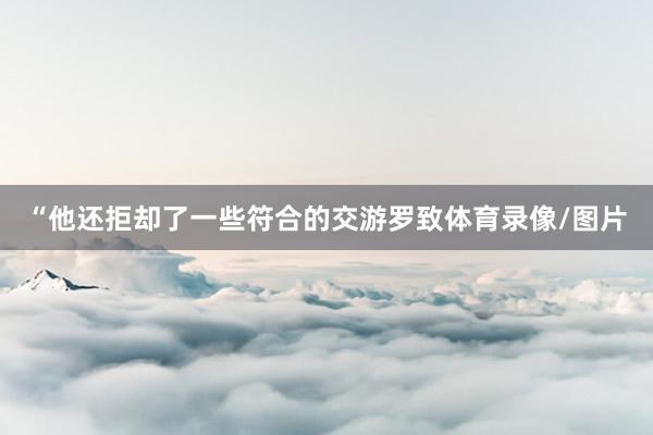 “他还拒却了一些符合的交游罗致体育录像/图片