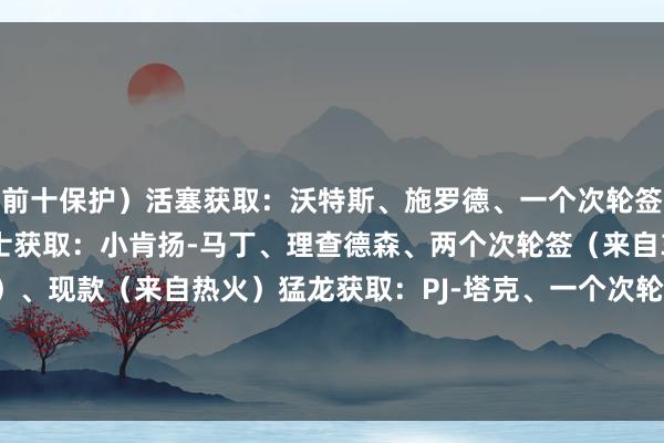前十保护）活塞获取：沃特斯、施罗德、一个次轮签（来自31年强者）爵士获取：小肯扬-马丁、理查德森、两个次轮签（来自31年热火和28年活塞）、现款（来自热火）猛龙获取：PJ-塔克、一个次轮签（来自26年热火）、现款（来自热火）			巴特勒向热火肯求来回    沙巴体育网体育信息