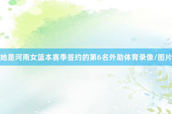 她是河南女篮本赛季签约的第6名外助体育录像/图片