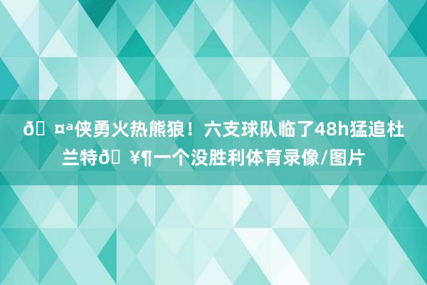🤪侠勇火热熊狼！六支球队临了48h猛追杜兰特🥶一个没胜利体育录像/图片