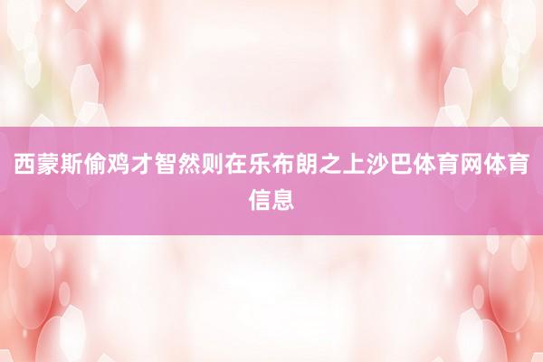 西蒙斯偷鸡才智然则在乐布朗之上沙巴体育网体育信息