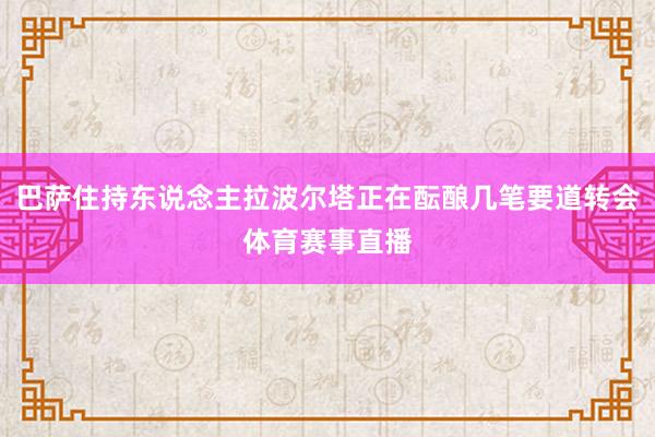 巴萨住持东说念主拉波尔塔正在酝酿几笔要道转会体育赛事直播
