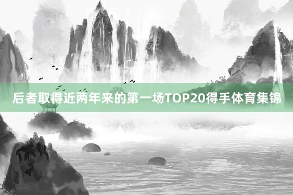 后者取得近两年来的第一场TOP20得手体育集锦