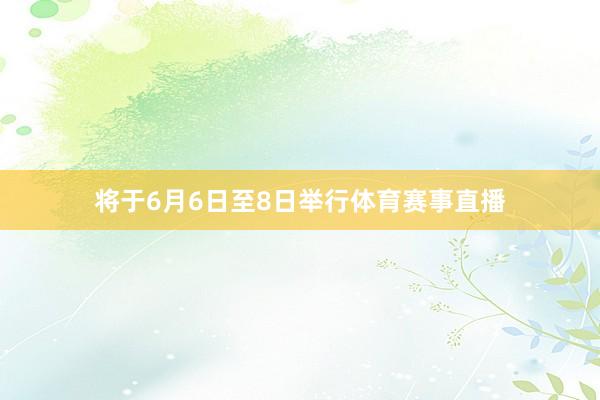 将于6月6日至8日举行体育赛事直播