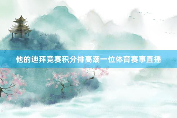 他的迪拜竞赛积分排高潮一位体育赛事直播