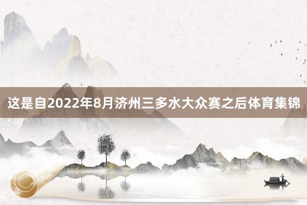 这是自2022年8月济州三多水大众赛之后体育集锦
