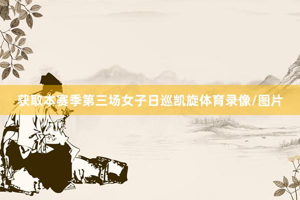 获取本赛季第三场女子日巡凯旋体育录像/图片