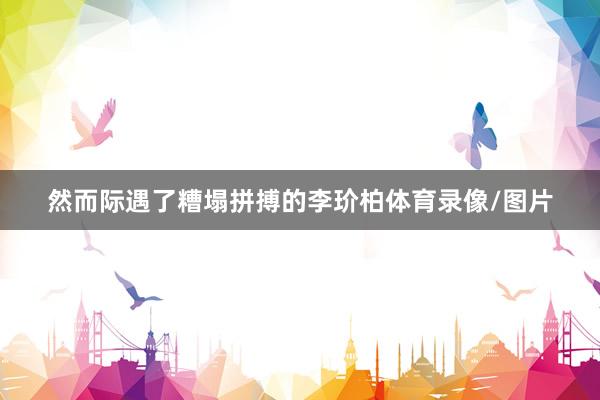 然而际遇了糟塌拼搏的李玠柏体育录像/图片