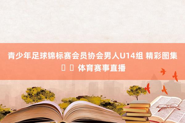 青少年足球锦标赛会员协会男人U14组 精彩图集 ​​体育赛事直播