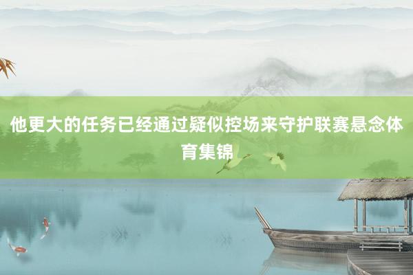 他更大的任务已经通过疑似控场来守护联赛悬念体育集锦