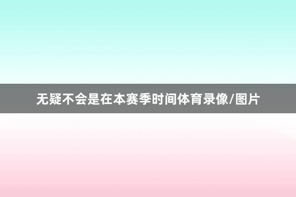 无疑不会是在本赛季时间体育录像/图片
