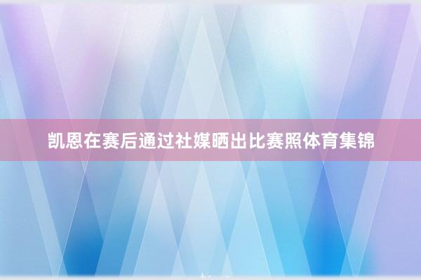 凯恩在赛后通过社媒晒出比赛照体育集锦