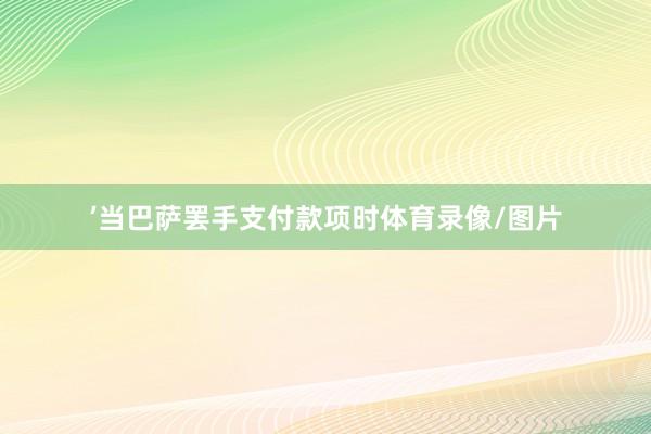 ’当巴萨罢手支付款项时体育录像/图片
