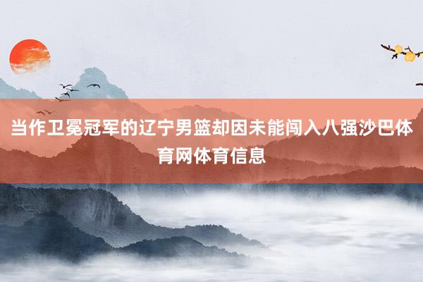 当作卫冕冠军的辽宁男篮却因未能闯入八强沙巴体育网体育信息