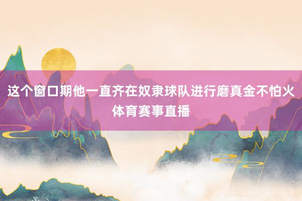 这个窗口期他一直齐在奴隶球队进行磨真金不怕火体育赛事直播