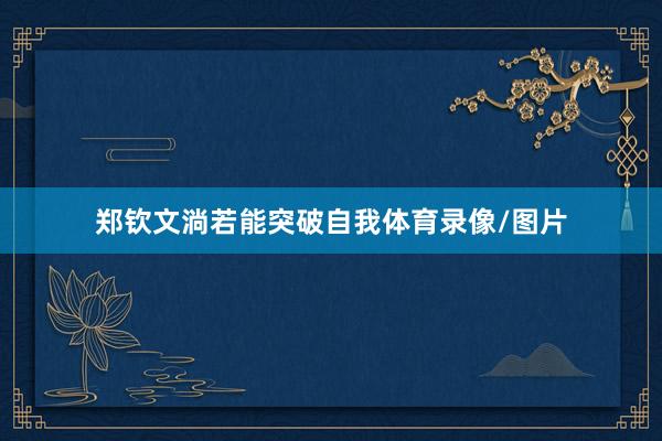 郑钦文淌若能突破自我体育录像/图片