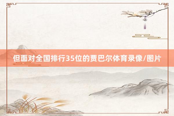 但面对全国排行35位的贾巴尔体育录像/图片