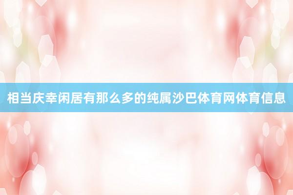 相当庆幸闲居有那么多的纯属沙巴体育网体育信息