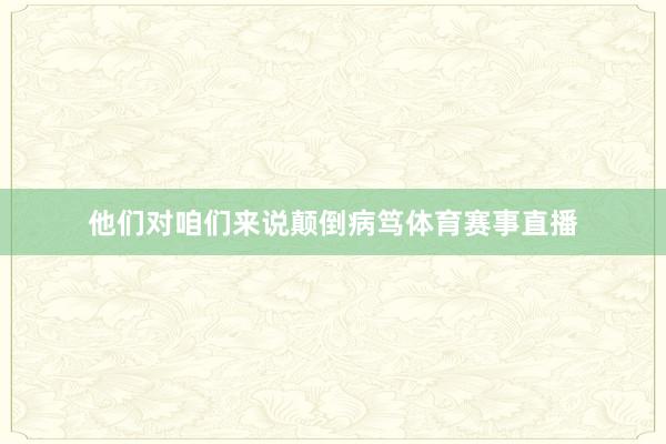 他们对咱们来说颠倒病笃体育赛事直播