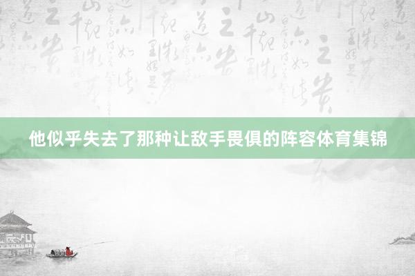 他似乎失去了那种让敌手畏俱的阵容体育集锦