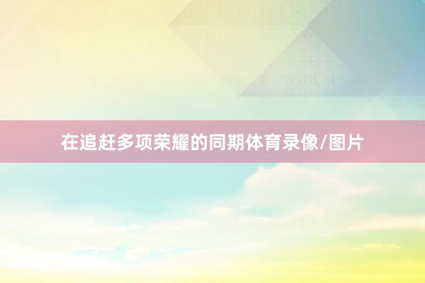 在追赶多项荣耀的同期体育录像/图片