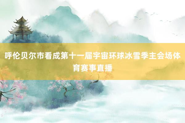 呼伦贝尔市看成第十一届宇宙环球冰雪季主会场体育赛事直播