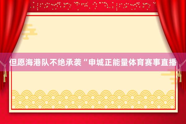 但愿海港队不绝承袭“申城正能量体育赛事直播