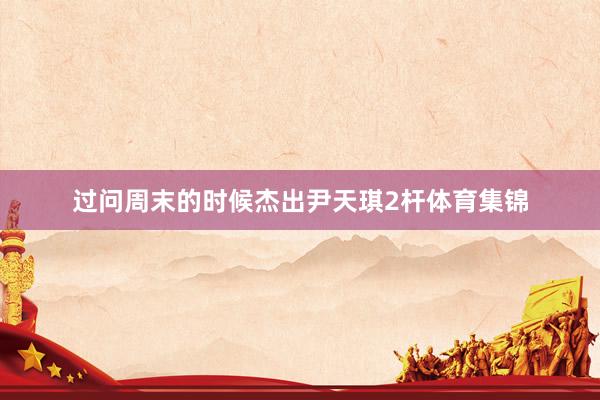 过问周末的时候杰出尹天琪2杆体育集锦
