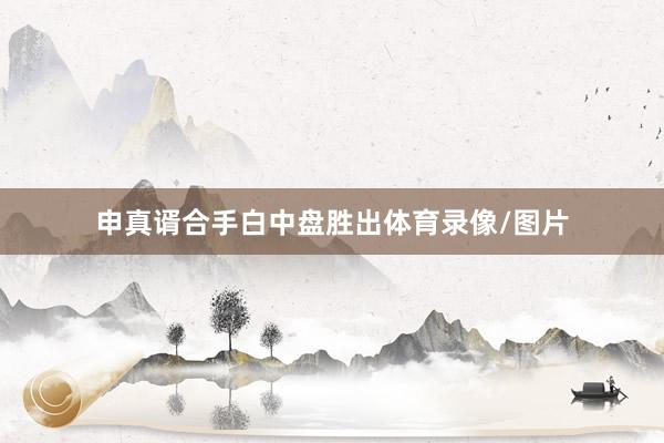 申真谞合手白中盘胜出体育录像/图片