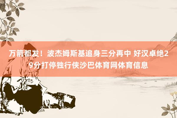 万箭都发！波杰姆斯基追身三分再中 好汉卓绝29分打停独行侠沙巴体育网体育信息
