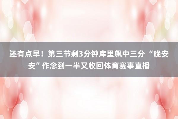 还有点早！第三节剩3分钟库里飙中三分 “晚安安”作念到一半又收回体育赛事直播