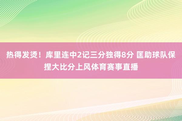 热得发烫！库里连中2记三分独得8分 匡助球队保捏大比分上风体育赛事直播