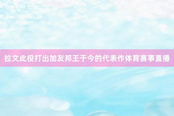 拉文此役打出加友邦王于今的代表作体育赛事直播